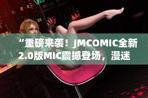 “重磅來襲！JMCOMIC全新2.0版MIC震撼登場，漫迷福利大放送！”