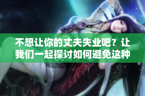 不想讓你的丈夫失業(yè)吧？讓我們一起探討如何避免這種情況。