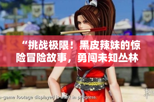 “挑戰(zhàn)極限！黑皮辣妹的驚險冒險故事，勇闖未知叢林”