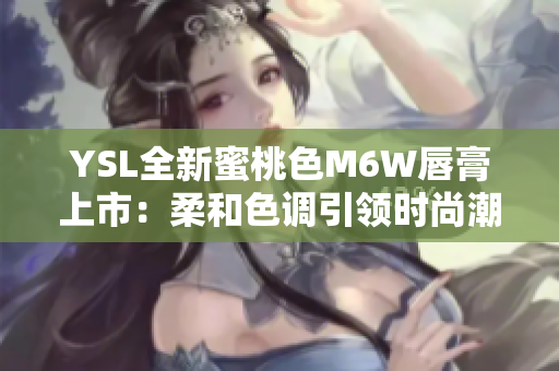 YSL全新蜜桃色M6W唇膏上市：柔和色調引領時尚潮流