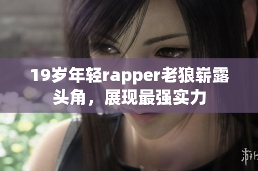 19歲年輕rapper老狼嶄露頭角，展現(xiàn)最強(qiáng)實(shí)力