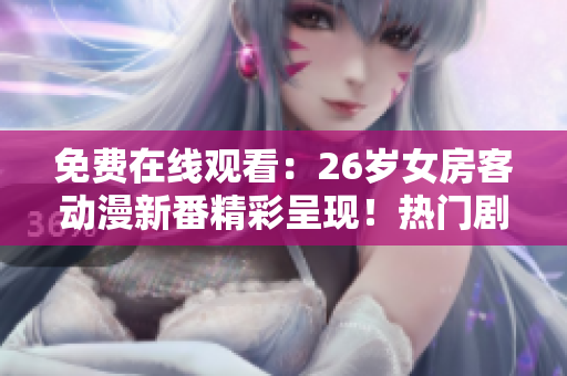 免費在線觀看：26歲女房客動漫新番精彩呈現！熱門劇集盡在此處！