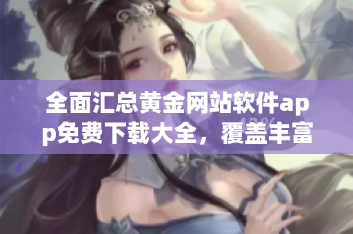 全面匯總黃金網(wǎng)站軟件app免費(fèi)下載大全，覆蓋豐富資源
