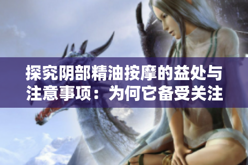 探究陰部精油按摩的益處與注意事項(xiàng)：為何它備受關(guān)注？
