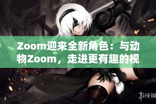 Zoom迎來(lái)全新角色：與動(dòng)物Zoom，走進(jìn)更有趣的視頻會(huì)議