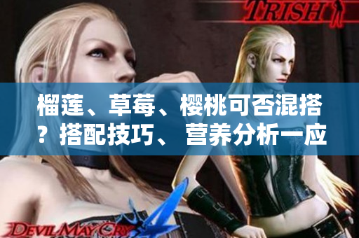 榴蓮、草莓、櫻桃可否混搭？搭配技巧、 營養(yǎng)分析一應(yīng)俱全