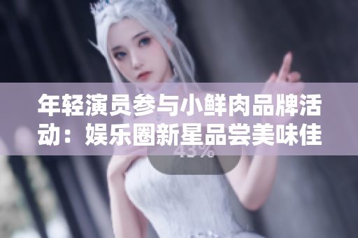 年輕演員參與小鮮肉品牌活動(dòng)：娛樂圈新星品嘗美味佳肴