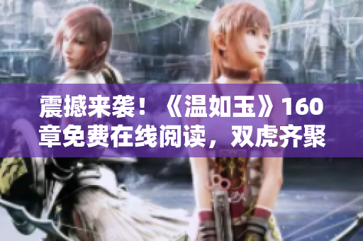 震撼來襲！《溫如玉》160章免費(fèi)在線閱讀，雙虎齊聚引發(fā)轟動(dòng)！