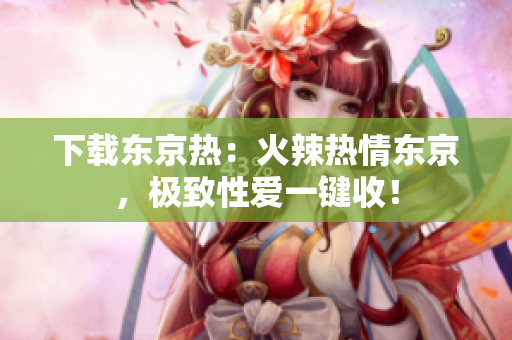 下載東京熱：火辣熱情東京，極致性愛一鍵收！