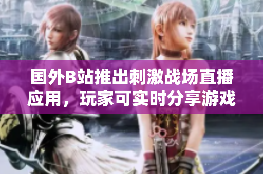 國外B站推出刺激戰(zhàn)場直播應(yīng)用，玩家可實時分享游戲精彩時刻