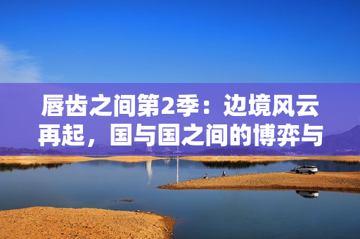 唇齒之間第2季：邊境風云再起，國與國之間的博弈與情仇