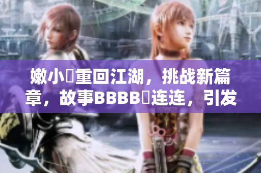 嫩小槡重回江湖，挑戰(zhàn)新篇章，故事BBBB槡連連，引發(fā)無限思考