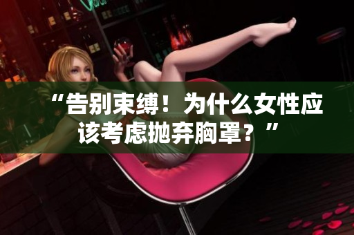 “告別束縛！為什么女性應(yīng)該考慮拋棄胸罩？”