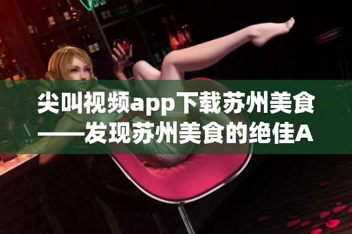 尖叫視頻app下載蘇州美食——發(fā)現蘇州美食的絕佳APP