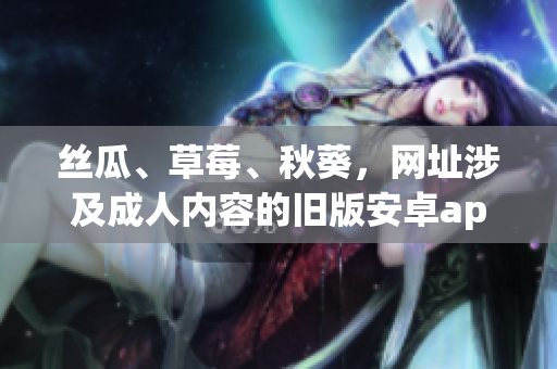 絲瓜、草莓、秋葵，網(wǎng)址涉及成人內(nèi)容的舊版安卓app重新發(fā)布