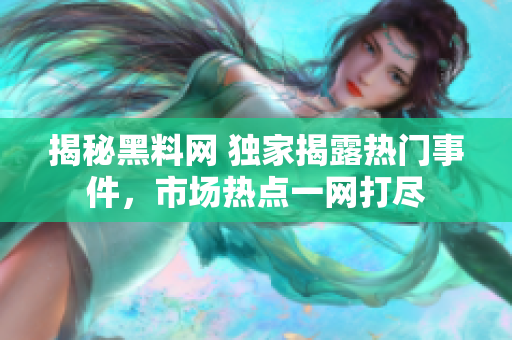 揭秘黑料網(wǎng) 獨(dú)家揭露熱門(mén)事件，市場(chǎng)熱點(diǎn)一網(wǎng)打盡