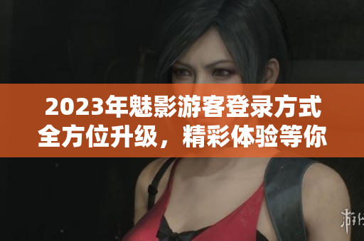 2023年魅影游客登錄方式全方位升級(jí)，精彩體驗(yàn)等你來(lái)！