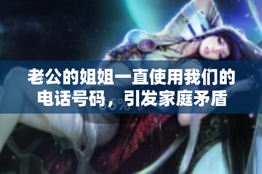 老公的姐姐一直使用我們的電話號碼，引發(fā)家庭矛盾