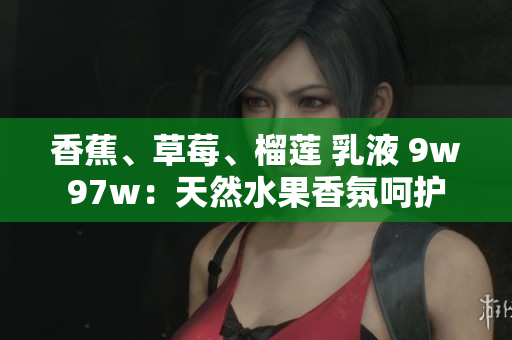 香蕉、草莓、榴蓮 乳液 9w97w：天然水果香氛呵護