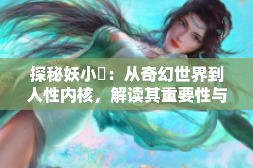 探秘妖小槡：從奇幻世界到人性內(nèi)核，解讀其重要性與影響