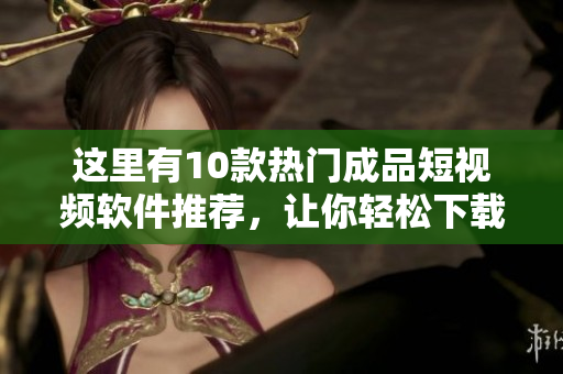 這里有10款熱門成品短視頻軟件推薦，讓你輕松下載安裝