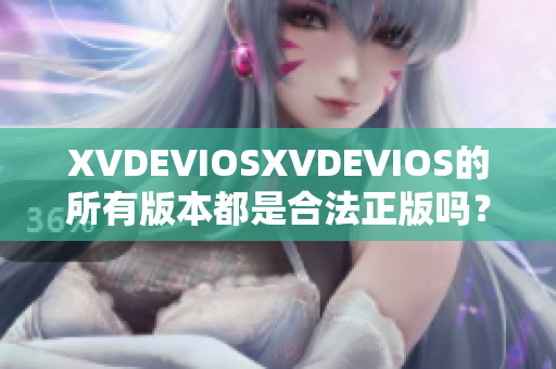 XVDEVIOSXVDEVIOS的所有版本都是合法正版嗎？一個詳細(xì)解析