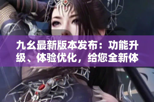 九幺最新版本發(fā)布：功能升級、體驗優(yōu)化，給您全新體驗!