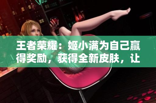 王者榮耀：姬小滿為自己贏得獎(jiǎng)勵(lì)，獲得全新皮膚，讓您的游戲體驗(yàn)更上一層樓