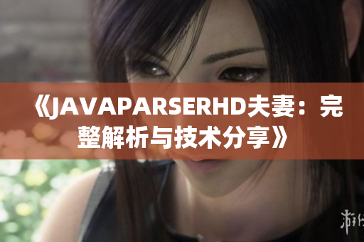 《JAVAPARSERHD夫妻：完整解析與技術分享》
