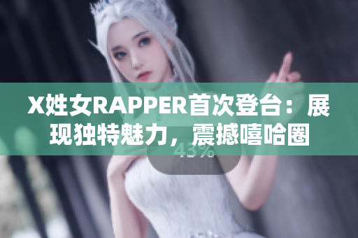 X姓女RAPPER首次登臺(tái)：展現(xiàn)獨(dú)特魅力，震撼嘻哈圈