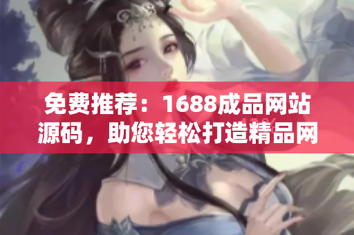 免費推薦：1688成品網(wǎng)站源碼，助您輕松打造精品網(wǎng)店！