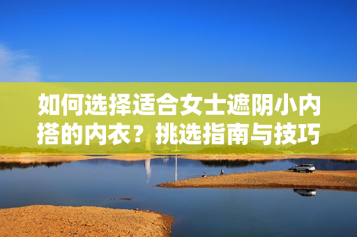 如何選擇適合女士遮陰小內(nèi)搭的內(nèi)衣？挑選指南與技巧分享