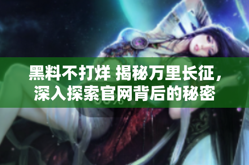 黑料不打烊 揭秘萬里長征，深入探索官網(wǎng)背后的秘密