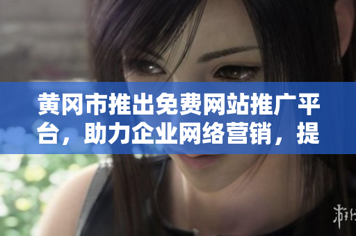 黃岡市推出免費網(wǎng)站推廣平臺，助力企業(yè)網(wǎng)絡營銷，提升品牌影響力