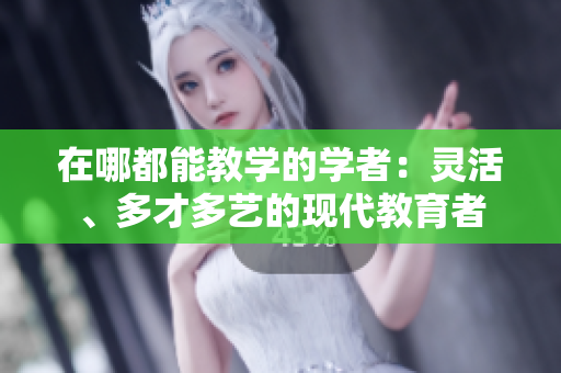 在哪都能教學的學者：靈活、多才多藝的現(xiàn)代教育者