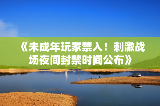 《未成年玩家禁入！刺激戰(zhàn)場(chǎng)夜間封禁時(shí)間公布》