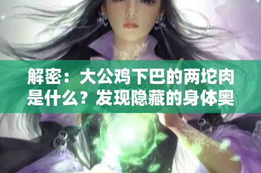 解密：大公雞下巴的兩坨肉是什么？發(fā)現(xiàn)隱藏的身體奧秘