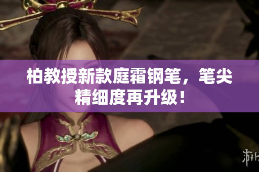 柏教授新款庭霜鋼筆，筆尖精細(xì)度再升級(jí)！