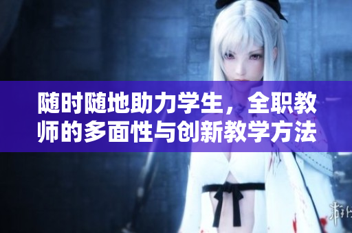 隨時(shí)隨地助力學(xué)生，全職教師的多面性與創(chuàng)新教學(xué)方法