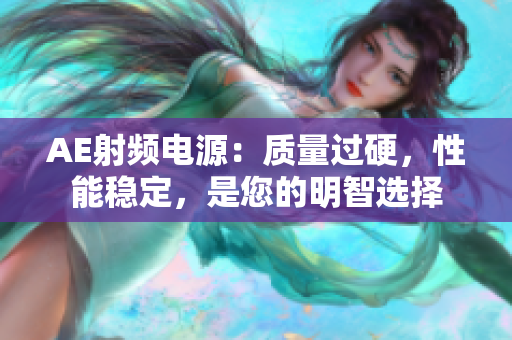 AE射頻電源：質(zhì)量過(guò)硬，性能穩(wěn)定，是您的明智選擇