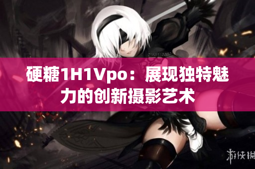 硬糖1H1Vpo：展現(xiàn)獨特魅力的創(chuàng)新攝影藝術