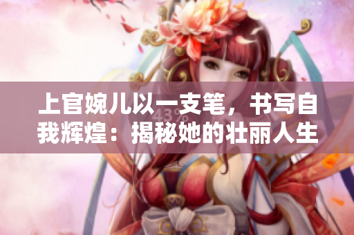 上官婉兒以一支筆，書寫自我輝煌：揭秘她的壯麗人生