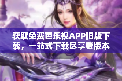 獲取免費(fèi)芭樂(lè)視APP舊版下載，一站式下載盡享老版本服務(wù)