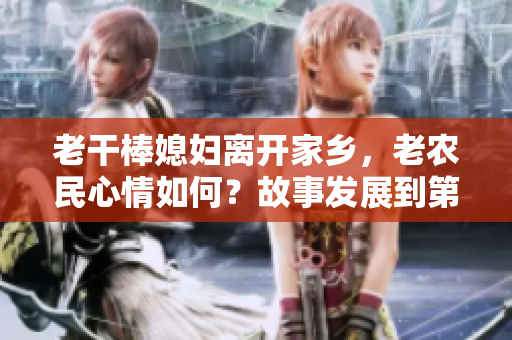 老干棒媳婦離開家鄉(xiāng)，老農(nóng)民心情如何？故事發(fā)展到第幾集？