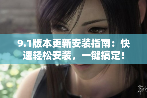 9.1版本更新安裝指南：快速輕松安裝，一鍵搞定！