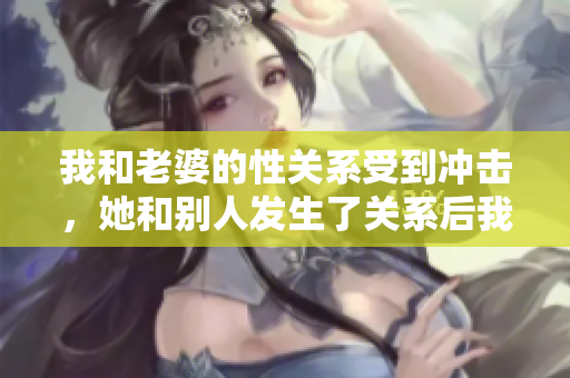 我和老婆的性關(guān)系受到?jīng)_擊，她和別人發(fā)生了關(guān)系后我是否可以原諒？
