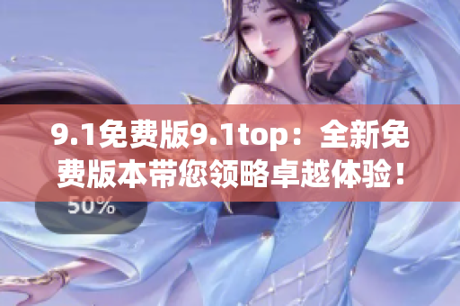 9.1免費(fèi)版9.1top：全新免費(fèi)版本帶您領(lǐng)略卓越體驗！