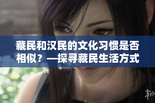 藏民和漢民的文化習慣是否相似？—探尋藏民生活方式與漢民的異同
