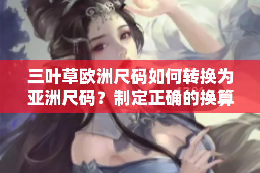 三葉草歐洲尺碼如何轉(zhuǎn)換為亞洲尺碼？制定正確的換算法則