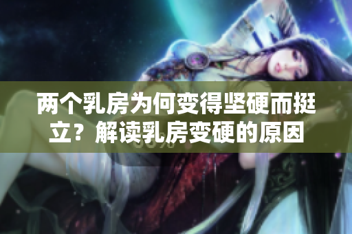 兩個乳房為何變得堅硬而挺立？解讀乳房變硬的原因
